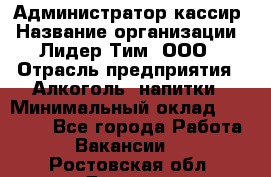 Администратор-кассир › Название организации ­ Лидер Тим, ООО › Отрасль предприятия ­ Алкоголь, напитки › Минимальный оклад ­ 36 000 - Все города Работа » Вакансии   . Ростовская обл.,Донецк г.